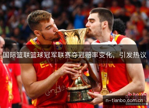 国际篮联篮球冠军联赛夺冠赔率变化，引发热议