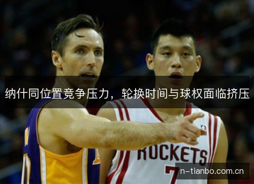 纳什同位置竞争压力,轮换时间与球权面临挤压 纳什同位置竞争压力,轮换时间与球权面临挤压