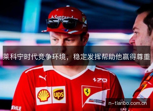 莱科宁时代竞争环境,稳定发挥帮助他赢得尊重 莱科宁时代竞争环境,稳定发挥帮助他赢得尊重